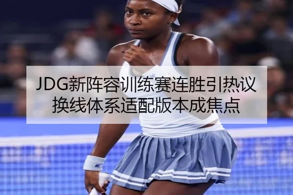 JDG新阵容训练赛连胜引热议 换线体系适配版本成焦点（mksports）